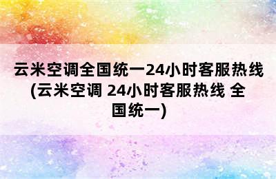 云米空调全国统一24小时客服热线(云米空调 24小时客服热线 全国统一)